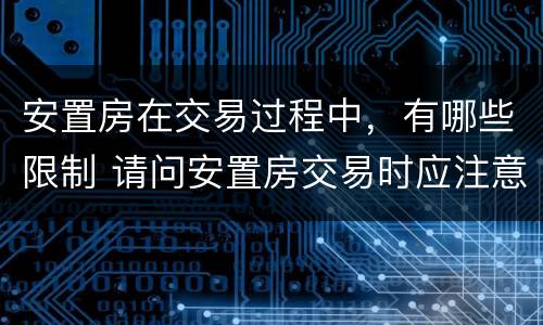 安置房在交易过程中，有哪些限制 请问安置房交易时应注意哪些问题