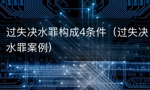 过失决水罪构成4条件（过失决水罪案例）