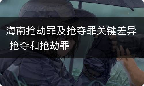 海南抢劫罪及抢夺罪关键差异 抢夺和抢劫罪