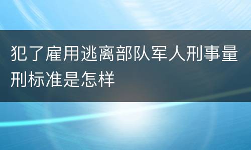 犯了雇用逃离部队军人刑事量刑标准是怎样