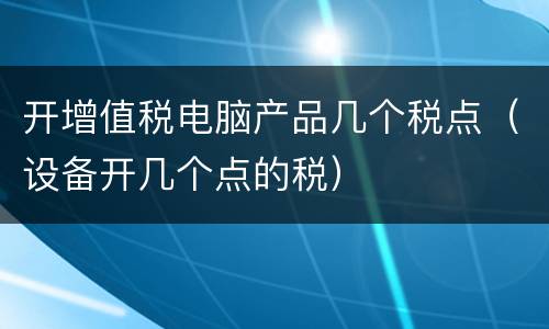 开增值税电脑产品几个税点（设备开几个点的税）