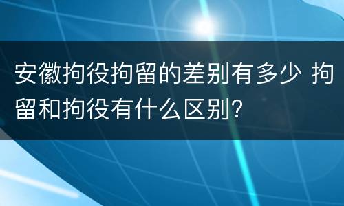 安徽拘役拘留的差别有多少 拘留和拘役有什么区别?