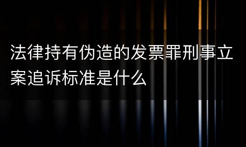 法律持有伪造的发票罪刑事立案追诉标准是什么