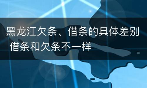 黑龙江欠条、借条的具体差别 借条和欠条不一样