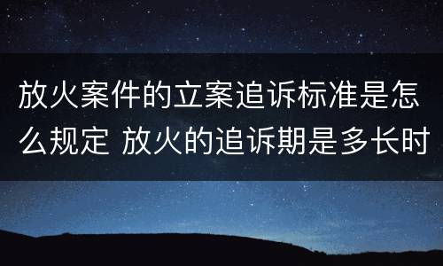 放火案件的立案追诉标准是怎么规定 放火的追诉期是多长时间
