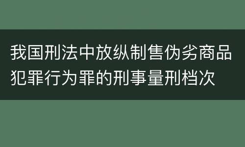 我国刑法中放纵制售伪劣商品犯罪行为罪的刑事量刑档次
