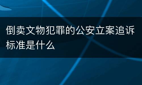 倒卖文物犯罪的公安立案追诉标准是什么