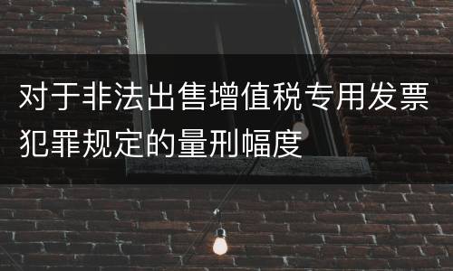 对于非法出售增值税专用发票犯罪规定的量刑幅度