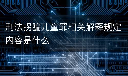 刑法拐骗儿童罪相关解释规定内容是什么