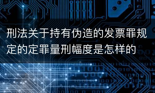 刑法关于持有伪造的发票罪规定的定罪量刑幅度是怎样的