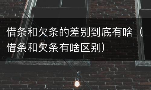 借条和欠条的差别到底有啥（借条和欠条有啥区别）
