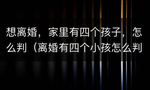 想离婚，家里有四个孩子，怎么判（离婚有四个小孩怎么判）