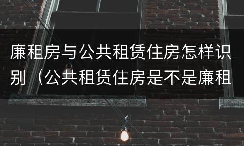 廉租房与公共租赁住房怎样识别（公共租赁住房是不是廉租房）