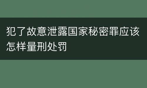 犯了故意泄露国家秘密罪应该怎样量刑处罚