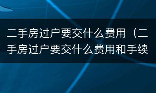 二手房过户要交什么费用（二手房过户要交什么费用和手续费）