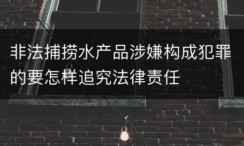 非法捕捞水产品涉嫌构成犯罪的要怎样追究法律责任