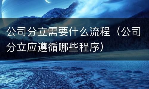 公司分立需要什么流程（公司分立应遵循哪些程序）
