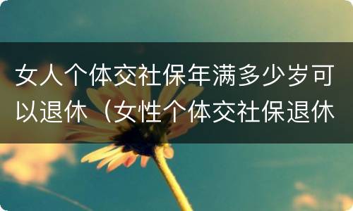 女人个体交社保年满多少岁可以退休（女性个体交社保退休年龄）