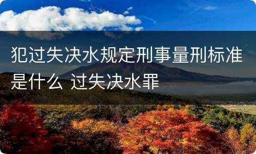 犯过失决水规定刑事量刑标准是什么 过失决水罪