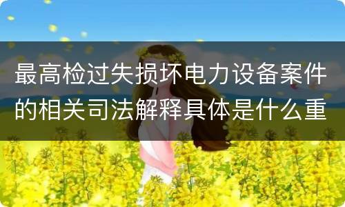 最高检过失损坏电力设备案件的相关司法解释具体是什么重要内容