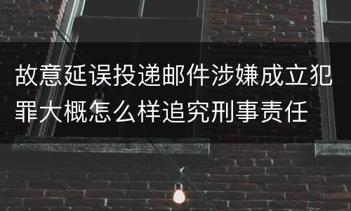 故意延误投递邮件涉嫌成立犯罪大概怎么样追究刑事责任