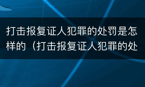 打击报复证人犯罪的处罚是怎样的（打击报复证人犯罪的处罚是怎样的呢）