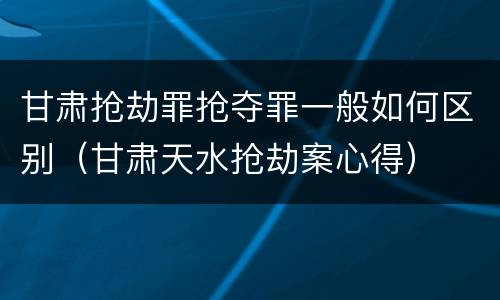 甘肃抢劫罪抢夺罪一般如何区别（甘肃天水抢劫案心得）