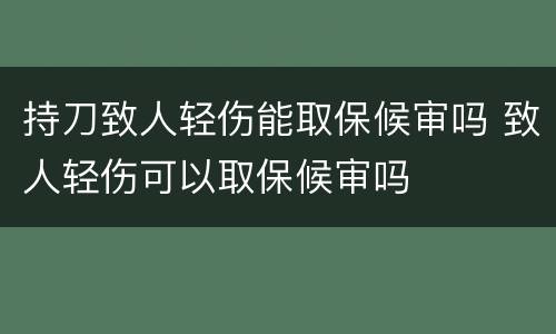 持刀致人轻伤能取保候审吗 致人轻伤可以取保候审吗
