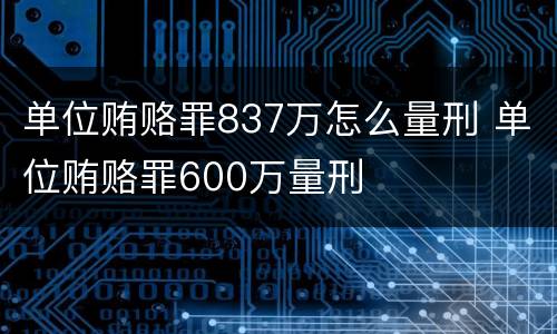 单位贿赂罪837万怎么量刑 单位贿赂罪600万量刑