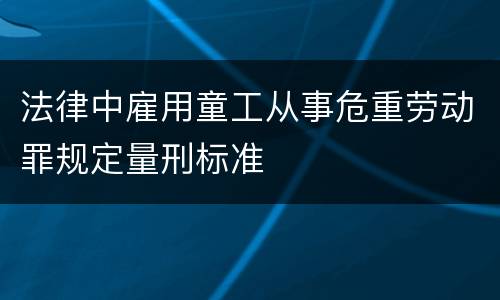 法律中雇用童工从事危重劳动罪规定量刑标准