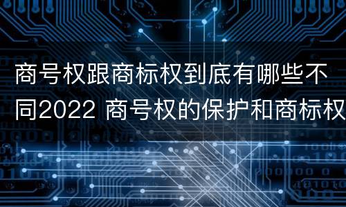 商号权跟商标权到底有哪些不同2022 商号权的保护和商标权的保护一样是全国性范围的