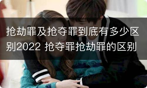 抢劫罪及抢夺罪到底有多少区别2022 抢夺罪抢劫罪的区别