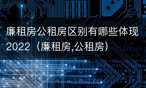 廉租房公租房区别有哪些体现2022（廉租房,公租房）