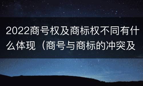 2022商号权及商标权不同有什么体现（商号与商标的冲突及解决措施）