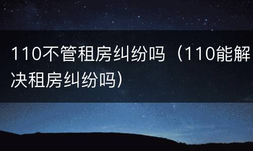 110不管租房纠纷吗（110能解决租房纠纷吗）