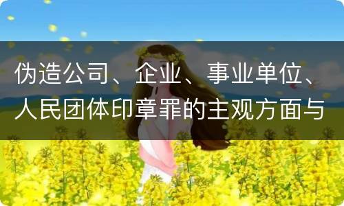 伪造公司、企业、事业单位、人民团体印章罪的主观方面与客观方面