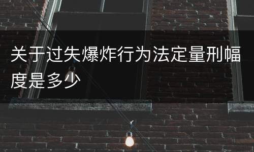 关于过失爆炸行为法定量刑幅度是多少
