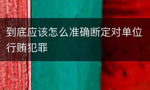 到底应该怎么准确断定对单位行贿犯罪