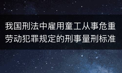 我国刑法中雇用童工从事危重劳动犯罪规定的刑事量刑标准是什么