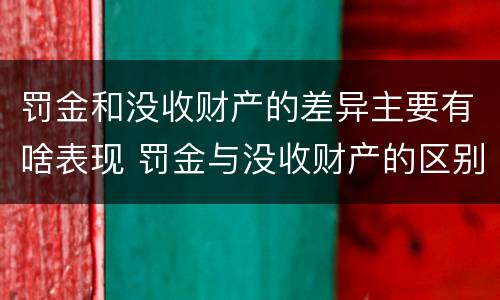 罚金和没收财产的差异主要有啥表现 罚金与没收财产的区别和联系