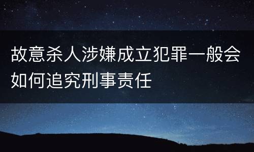 故意杀人涉嫌成立犯罪一般会如何追究刑事责任