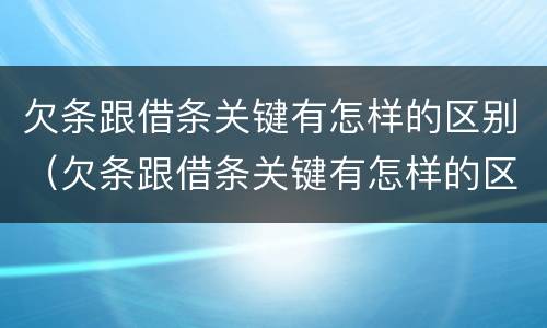 欠条跟借条关键有怎样的区别（欠条跟借条关键有怎样的区别呢）