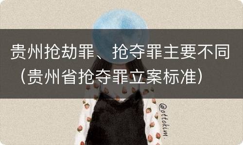 贵州抢劫罪、抢夺罪主要不同（贵州省抢夺罪立案标准）