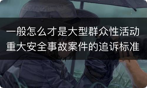 一般怎么才是大型群众性活动重大安全事故案件的追诉标准
