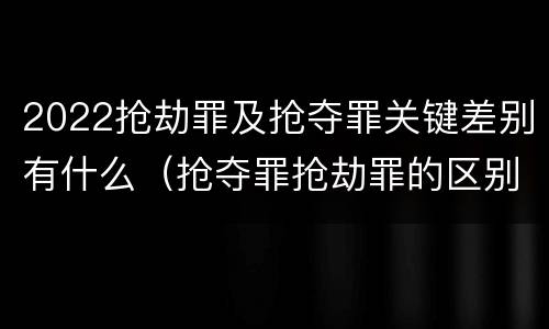 2022抢劫罪及抢夺罪关键差别有什么（抢夺罪抢劫罪的区别）