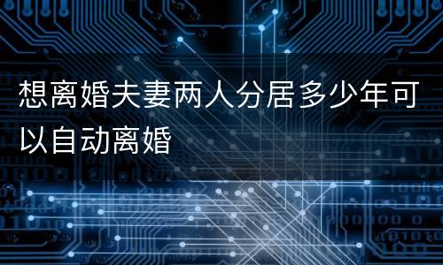 想离婚夫妻两人分居多少年可以自动离婚