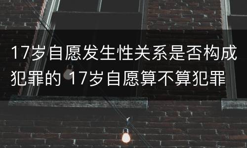 17岁自愿发生性关系是否构成犯罪的 17岁自愿算不算犯罪