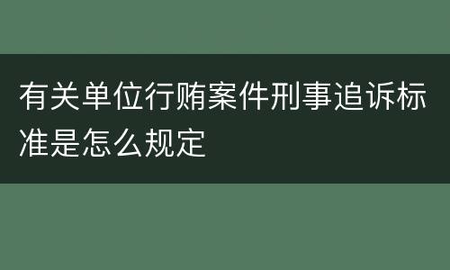 有关单位行贿案件刑事追诉标准是怎么规定