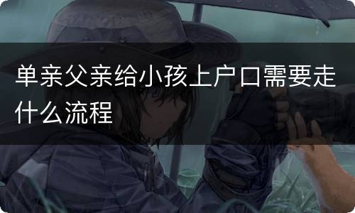 单亲父亲给小孩上户口需要走什么流程