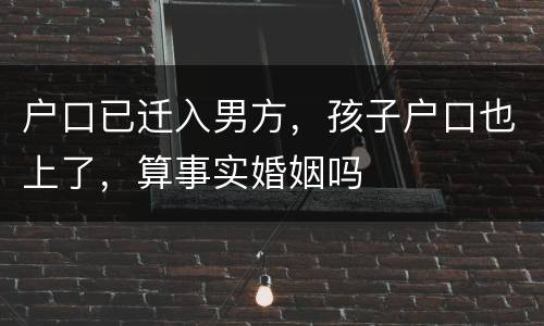 户口已迁入男方，孩子户口也上了，算事实婚姻吗